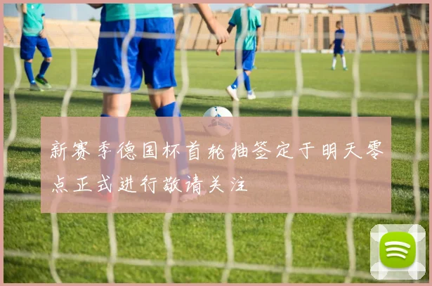 新赛季德国杯首轮抽签定于明天零点正式进行敬请关注